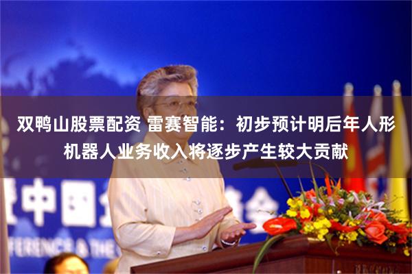 双鸭山股票配资 雷赛智能：初步预计明后年人形机器人业务收入将逐步产生较大贡献