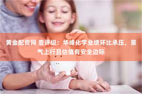 黄金配资网 壹评级：华峰化学业绩环比承压，景气上行且估值有安全边际