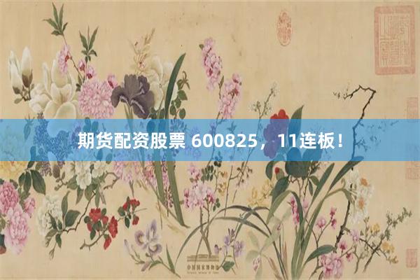 期货配资股票 600825，11连板！