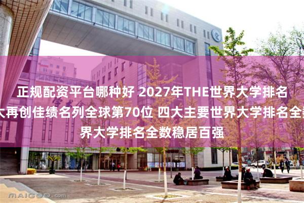 正规配资平台哪种好 2027年THE世界大学排名出炉 港城大再创佳绩名列全球第70位 四大主要世界大学排名全数稳居百强