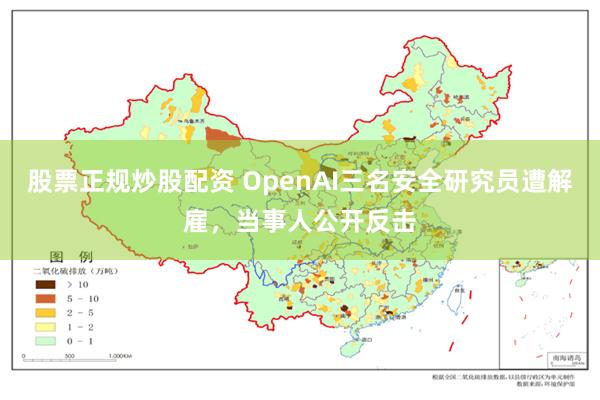 股票正规炒股配资 OpenAI三名安全研究员遭解雇，当事人公开反击