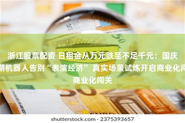浙江股票配资 日租金从万元跌至不足千元：国庆假期机器人告别“表演经济” 真实场景试炼开启商业化闯关