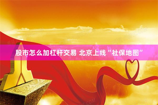 股市怎么加杠杆交易 北京上线“社保地图”