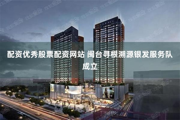 配资优秀股票配资网站 闽台寻根溯源银发服务队成立