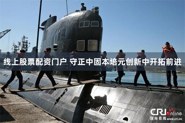 线上股票配资门户 守正中固本培元创新中开拓前进
