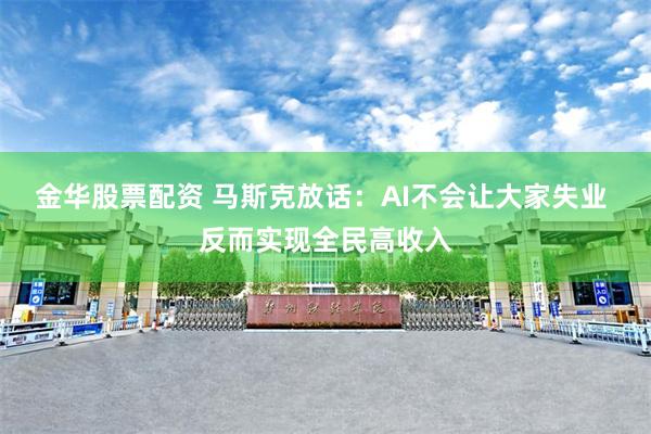 金华股票配资 马斯克放话：AI不会让大家失业 反而实现全民高收入