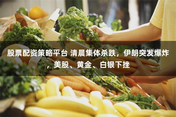 股票配资策略平台 清晨集体杀跌，伊朗突发爆炸，美股、黄金、白银下挫
