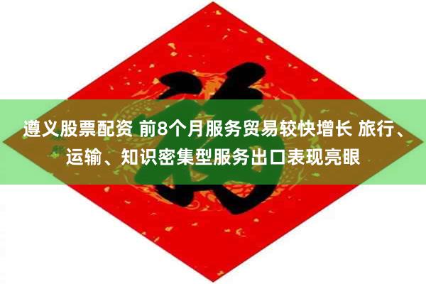 遵义股票配资 前8个月服务贸易较快增长 旅行、运输、知识密集型服务出口表现亮眼
