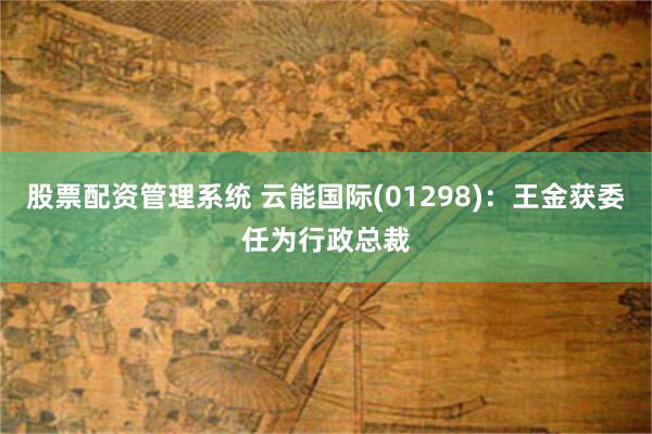 股票配资管理系统 云能国际(01298)：王金获委任为行政总裁