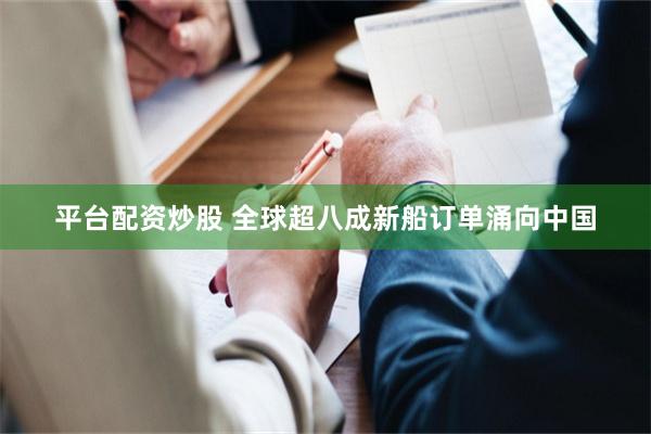 平台配资炒股 全球超八成新船订单涌向中国