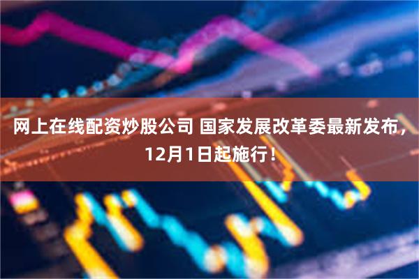 网上在线配资炒股公司 国家发展改革委最新发布，12月1日起施行！
