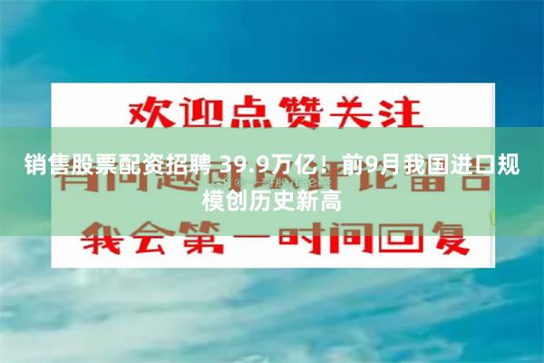 销售股票配资招聘 39.9万亿！前9月我国进口规模创历史新高