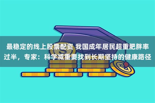 最稳定的线上股票配资 我国成年居民超重肥胖率过半,专家:科学减重要找到长期坚持的健康路径