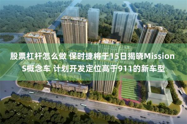 股票杠杆怎么做 保时捷将于15日揭晓Mission S概念车 计划开发定位高于911的新车型