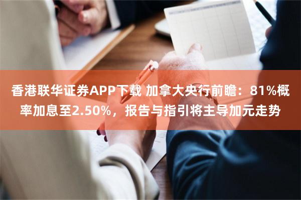 香港联华证券APP下载 加拿大央行前瞻：81%概率加息至2.50%，报告与指引将主导加元走势