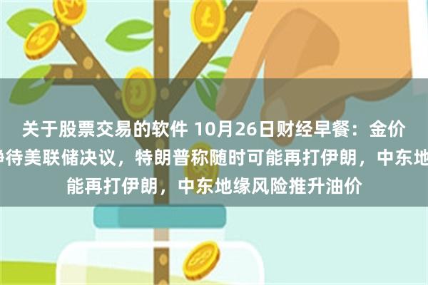 关于股票交易的软件 10月26日财经早餐：金价失守4000关口静待美联储决议，特朗普称随时可能再打伊朗，中东地缘风险推升油价