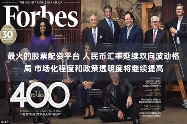 最火的股票配资平台 人民币汇率延续双向波动格局 市场化程度和政策透明度将继续提高