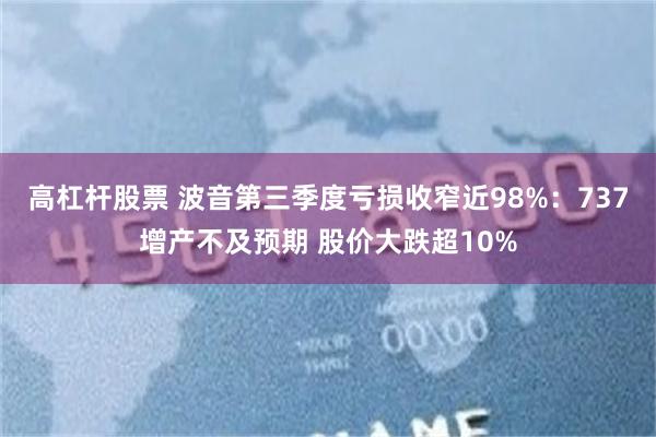 高杠杆股票 波音第三季度亏损收窄近98%：737增产不及预期 股价大跌超10%