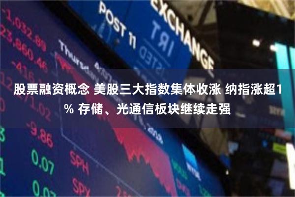 股票融资概念 美股三大指数集体收涨 纳指涨超1% 存储、光通信板块继续走强