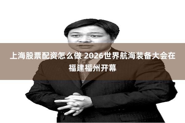 上海股票配资怎么做 2026世界航海装备大会在福建福州开幕