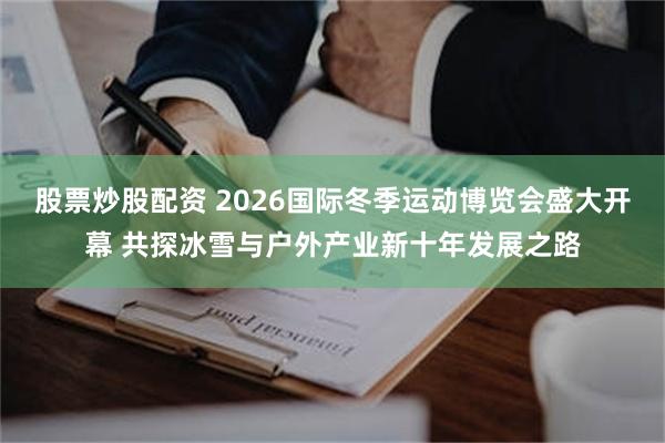 股票炒股配资 2026国际冬季运动博览会盛大开幕 共探冰雪与户外产业新十年发展之路